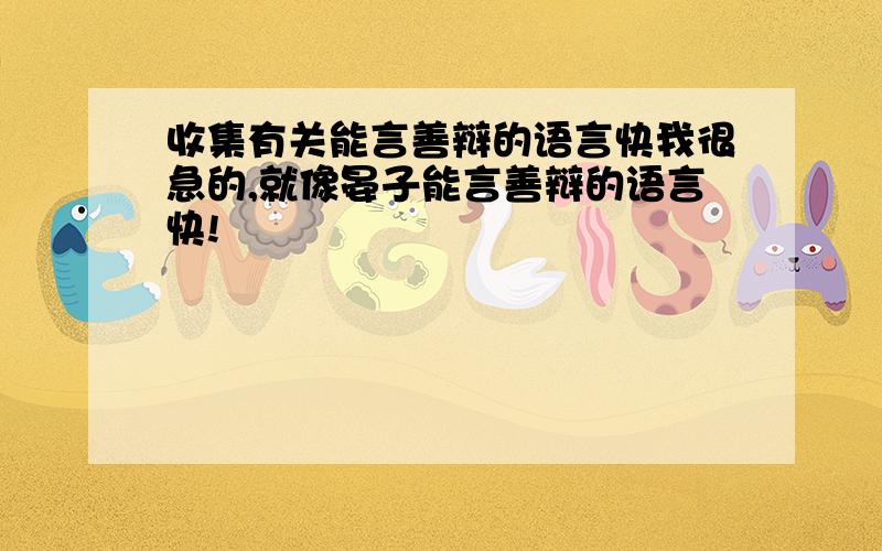 收集有关能言善辩的语言快我很急的,就像晏子能言善辩的语言快!