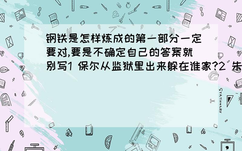 钢铁是怎样炼成的第一部分一定要对,要是不确定自己的答案就别写1 保尔从监狱里出来躲在谁家?2 朱赫借助在保尔家,2人8天的共生活对保尔有很大影响,这是为什么?3保尔昏迷了13天后才恢复