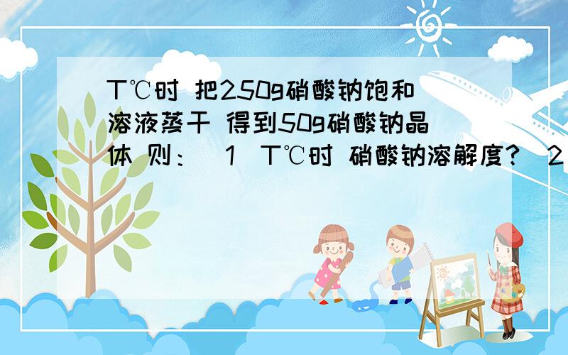 T℃时 把250g硝酸钠饱和溶液蒸干 得到50g硝酸钠晶体 则：（1）T℃时 硝酸钠溶解度?（2）若在上述250g硝酸钠饱和溶液中蒸发20g水,恢复至T℃ 则析出晶体几克?（3）硝酸钠饱和溶液蒸发20克水 恢