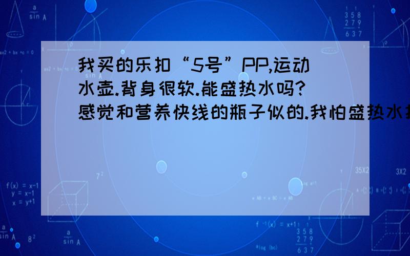 我买的乐扣“5号”PP,运动水壶.背身很软.能盛热水吗?感觉和营养快线的瓶子似的.我怕盛热水把杯子烫坏了.