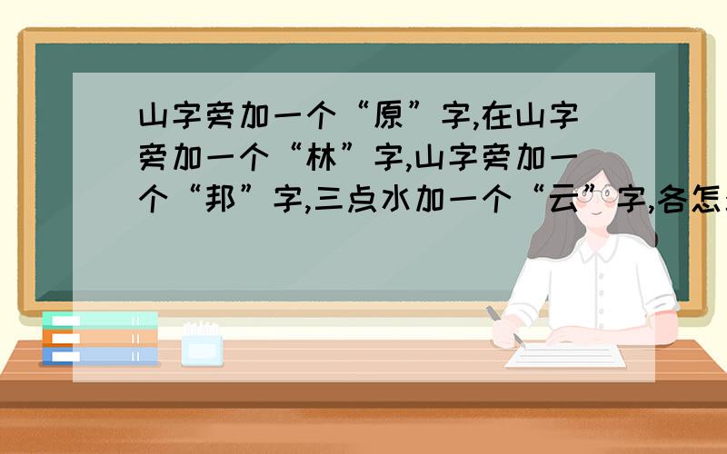 山字旁加一个“原”字,在山字旁加一个“林”字,山字旁加一个“邦”字,三点水加一个“云”字,各怎么读这都是老书上的人名,一般字典查不到.