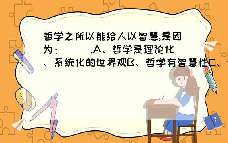 哲学之所以能给人以智慧,是因为：（ ）.A、哲学是理论化、系统化的世界观B、哲学有智慧性C、哲学是自然、社会和思维知识的概括和总结D、哲学是世界观和方法论的统一E、是科学的科学