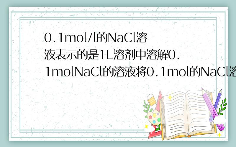 0.1mol/l的NaCl溶液表示的是1L溶剂中溶解0.1molNaCl的溶液将0.1mol的NaCl溶于水并配成1L溶液则溶液的物质的量浓度为0.1mol/l这两种说法为什么不对?