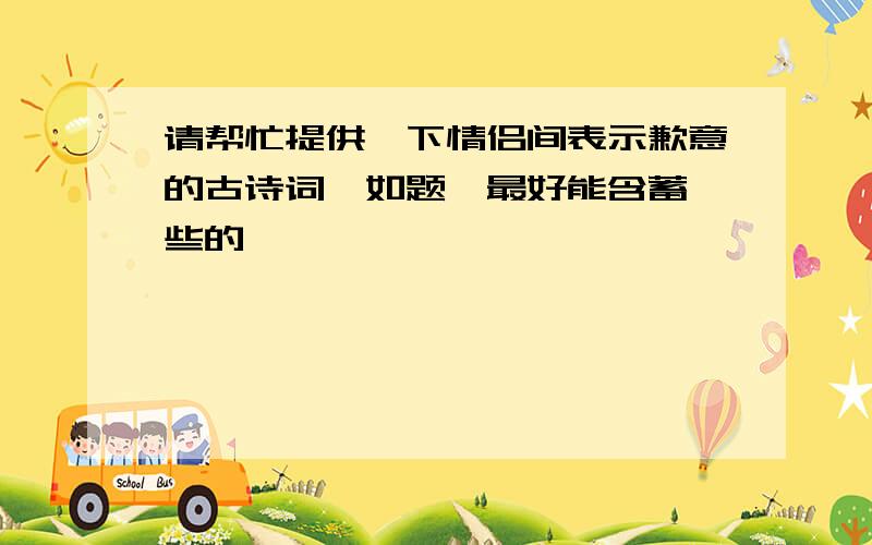 请帮忙提供一下情侣间表示歉意的古诗词,如题,最好能含蓄一些的