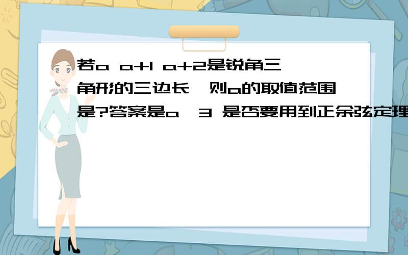 若a a+1 a+2是锐角三角形的三边长,则a的取值范围是?答案是a>3 是否要用到正余弦定理?