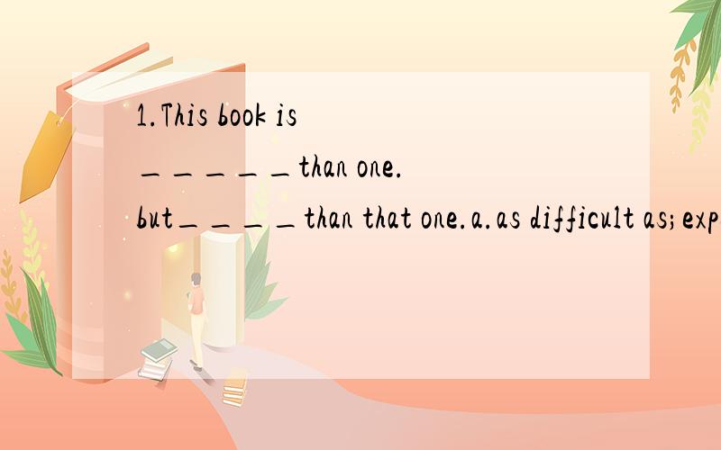 1.This book is_____than one.but____than that one.a.as difficult as;expensive b.as more difficult as;more expensive c.as difficult as;more expensive d.more difficult;as expensive