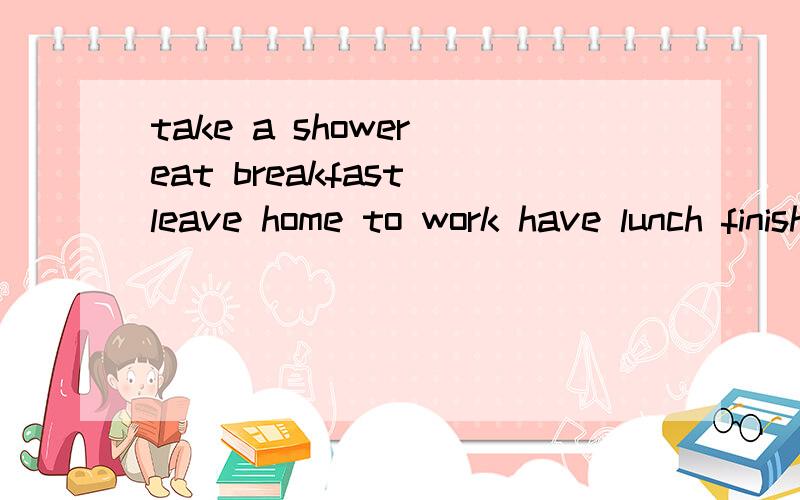 take a shower eat breakfast leave home to work have lunch finish work listen to music go to bed用所给词语 写英语作文 50单词左右 作文题目；Soctt's Day