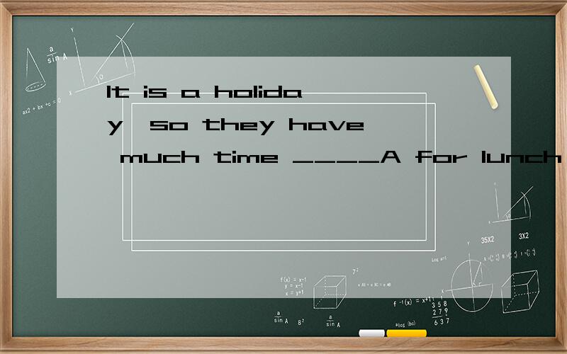 It is a holiday,so they have much time ____A for lunch B for having lunch