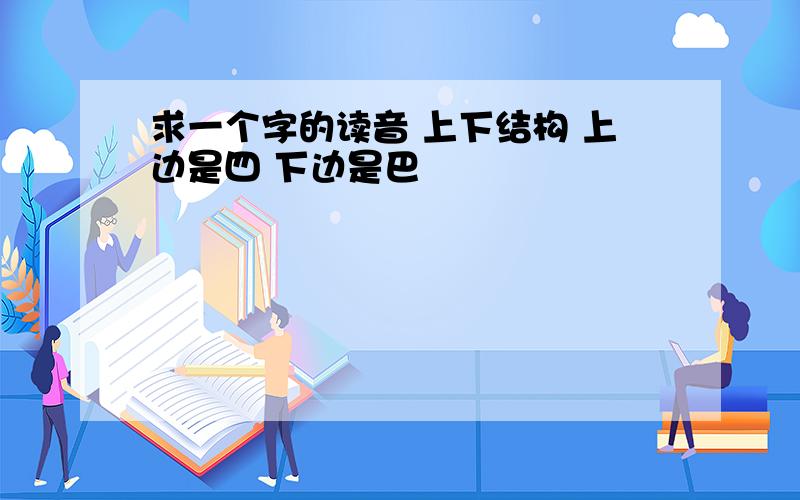 求一个字的读音 上下结构 上边是四 下边是巴