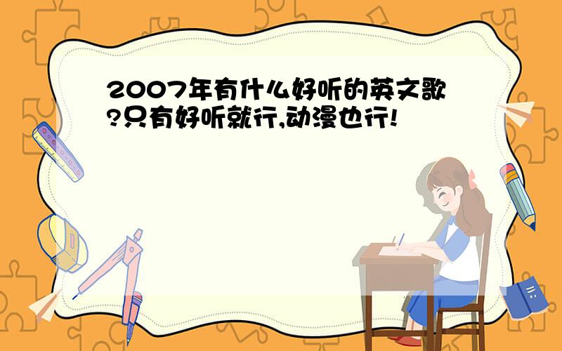 2007年有什么好听的英文歌?只有好听就行,动漫也行!