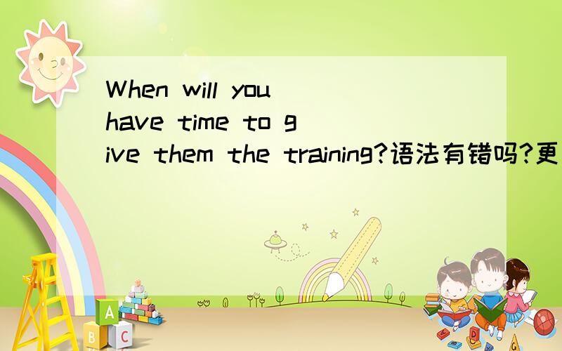 When will you have time to give them the training?语法有错吗?更客气的说法是什么?