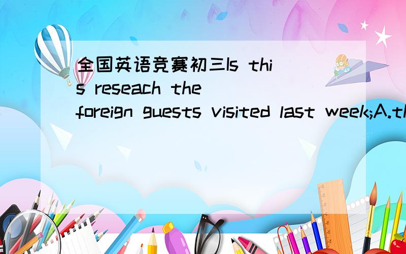 全国英语竞赛初三Is this reseach the foreign guests visited last week;A.that B.ehich C where D the one4.Is this the factory ___________ you visited the other day?A.that B.where C.in which D.the one 5.Is this factory ___________ some foreign fr