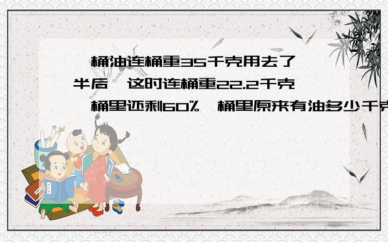 一桶油连桶重35千克用去了一半后,这时连桶重22.2千克,桶里还剩60%,桶里原来有油多少千克?桶重多少千克?