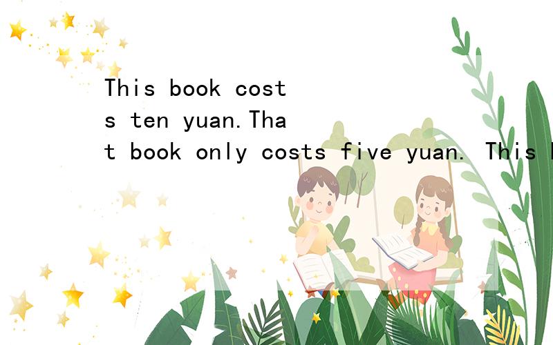 This book costs ten yuan.That book only costs five yuan. This book is ____ ____ than that one.两句合并成一句