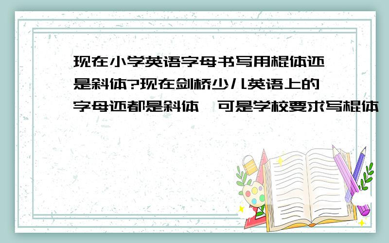 现在小学英语字母书写用棍体还是斜体?现在剑桥少儿英语上的字母还都是斜体,可是学校要求写棍体,就是跟拼音一样的写法,不知道是不是所有学校都这样要求呢?