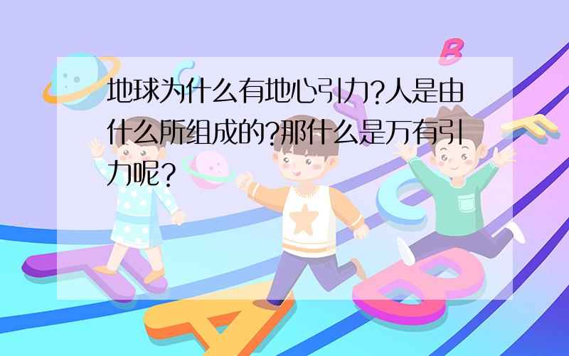 地球为什么有地心引力?人是由什么所组成的?那什么是万有引力呢？