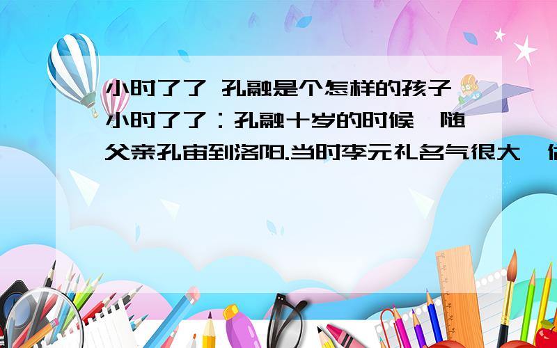 小时了了 孔融是个怎样的孩子小时了了：孔融十岁的时候,随父亲孔宙到洛阳.当时李元礼名气很大,做司隶校尉.到他家去的人,都是那些才智出众的人、有清高称誉的人以及自己的亲戚才被通