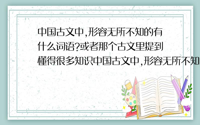 中国古文中,形容无所不知的有什么词语?或者那个古文里提到懂得很多知识中国古文中,形容无所不知的,或者知道许多的有什么词语?或者那个古文里提到懂得很多知识?