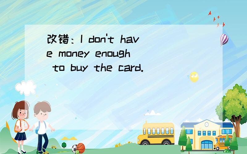 改错：I don't have money enough to buy the card.