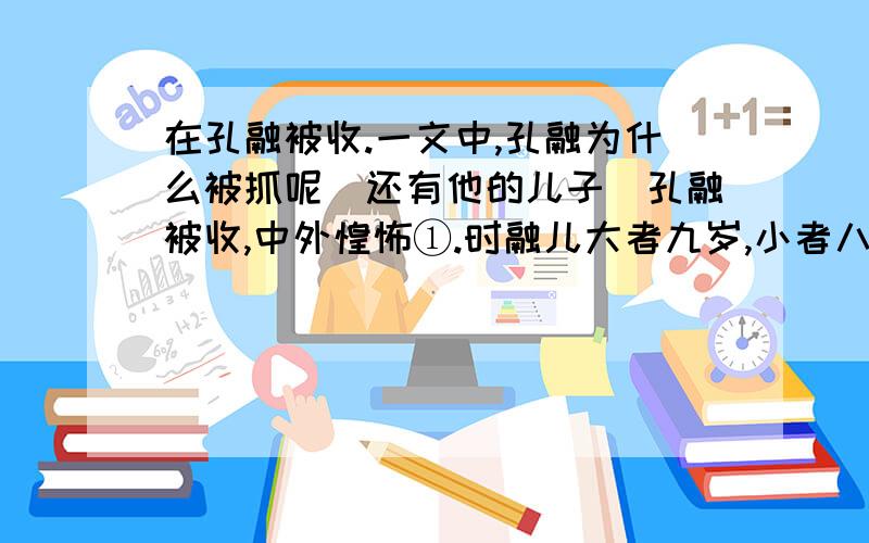 在孔融被收.一文中,孔融为什么被抓呢（还有他的儿子）孔融被收,中外惶怖①.时融儿大者九岁,小者八岁,二儿故琢钉戏,了无遽容②.融谓使者曰: