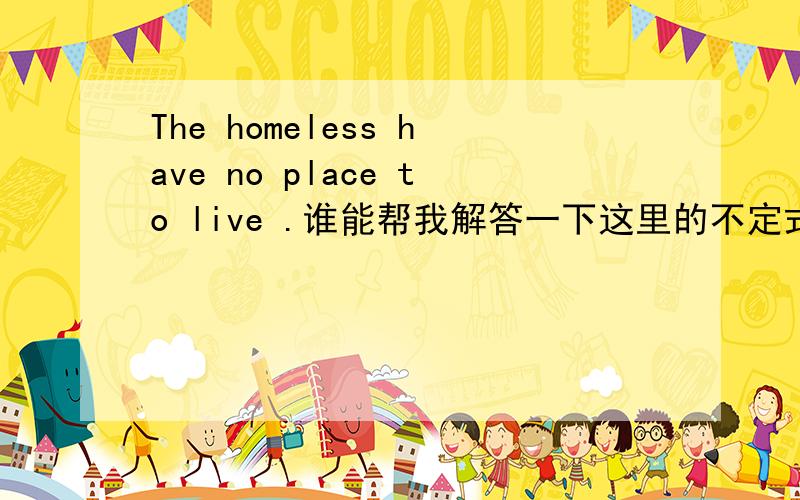 The homeless have no place to live .谁能帮我解答一下这里的不定式作宾补还是定语?