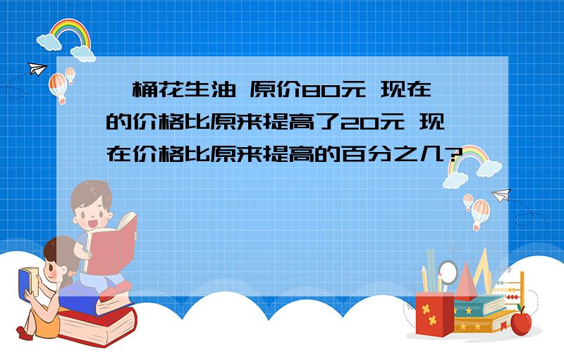 一桶花生油 原价80元 现在的价格比原来提高了20元 现在价格比原来提高的百分之几?