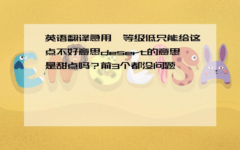 英语翻译急用,等级低只能给这点不好意思desert的意思是甜点吗？前3个都没问题