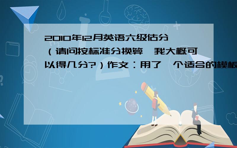 2010年12月英语六级估分（请问按标准分换算,我大概可以得几分?）作文：用了一个适合的模板,感觉还可以,只是内容部不怎么丰富快速阅读：选择和填空总的对了6题听力；选择对了13题,填单