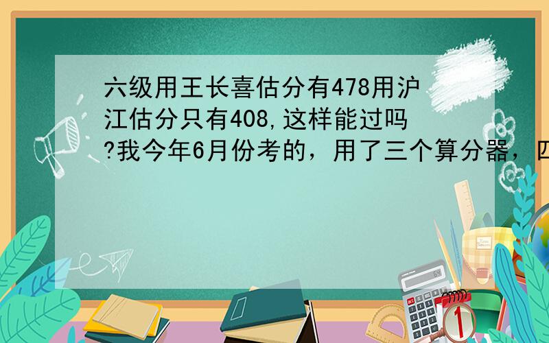 六级用王长喜估分有478用沪江估分只有408,这样能过吗?我今年6月份考的，用了三个算分器，四易估分486，王长喜的分值对照表是478 可是沪江的就只有408，差距怎么那么大呢？