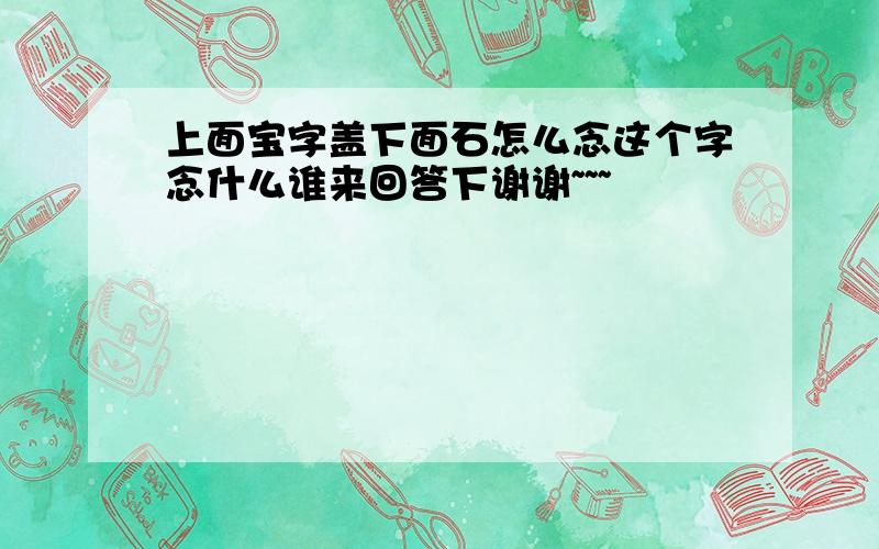 上面宝字盖下面石怎么念这个字念什么谁来回答下谢谢~~~