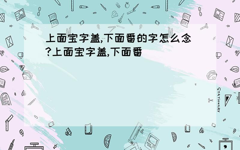 上面宝字盖,下面番的字怎么念?上面宝字盖,下面番