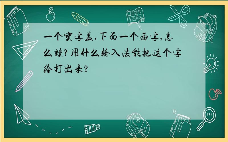 一个宝字盖,下面一个西字,怎么读?用什么输入法能把这个字给打出来?