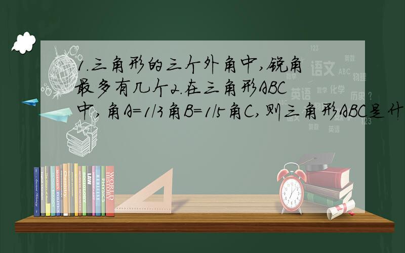 1.三角形的三个外角中,锐角最多有几个2.在三角形ABC中,角A＝1/3角B＝1/5角C,则三角形ABC是什么三角形 3.一个三角形的六个外角的平分线组成了一个三角形,它是 A.钝角三角形 B.直角三角形 C.锐