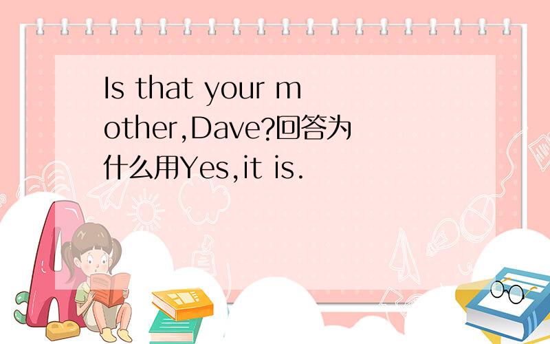 Is that your mother,Dave?回答为什么用Yes,it is.