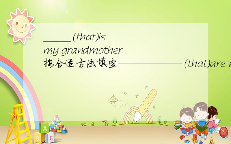 _____（that）is my grandmother按合适方法填空——————（that）are my cousins.填什么?