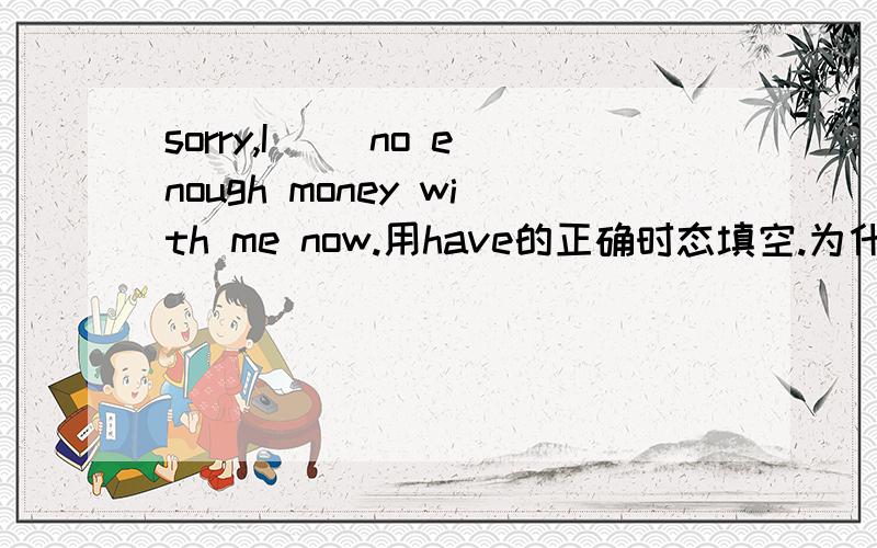 sorry,I( )no enough money with me now.用have的正确时态填空.为什么空格里填have而不是am having?