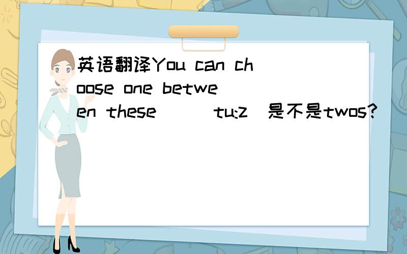 英语翻译You can choose one between these ＿ |tu:z|是不是twos?