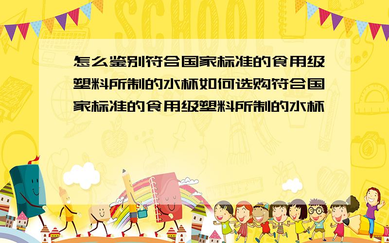 怎么鉴别符合国家标准的食用级塑料所制的水杯如何选购符合国家标准的食用级塑料所制的水杯