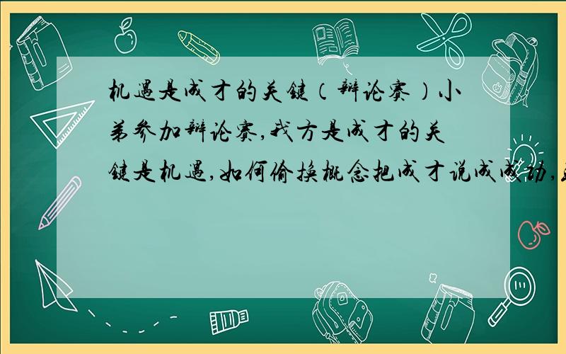 机遇是成才的关键（辩论赛）小弟参加辩论赛,我方是成才的关键是机遇,如何偷换概念把成才说成成功,或如何说明机遇是成才的关键,