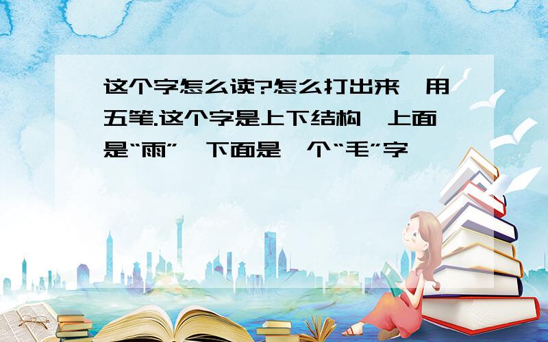 这个字怎么读?怎么打出来,用五笔.这个字是上下结构,上面是“雨”,下面是一个“毛”字