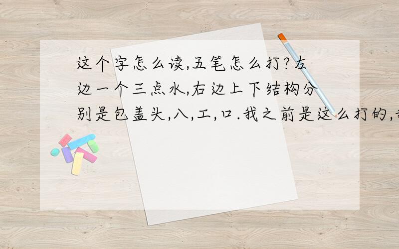 这个字怎么读,五笔怎么打?左边一个三点水,右边上下结构分别是包盖头,八,工,口.我之前是这么打的,我用的是极品五笔打不出来.