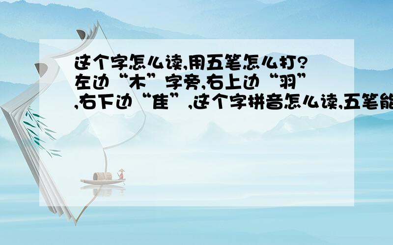 这个字怎么读,用五笔怎么打?左边“木”字旁,右上边“羽”,右下边“隹”,这个字拼音怎么读,五笔能不能打出来?