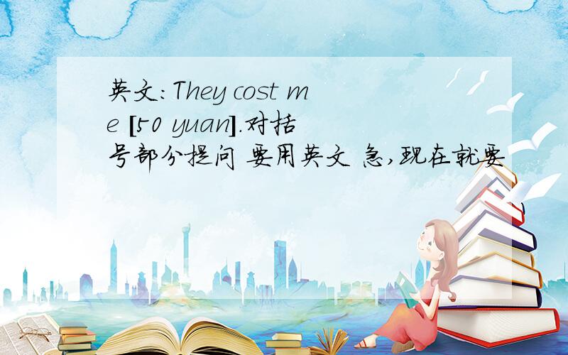 英文：They cost me [50 yuan].对括号部分提问 要用英文 急,现在就要