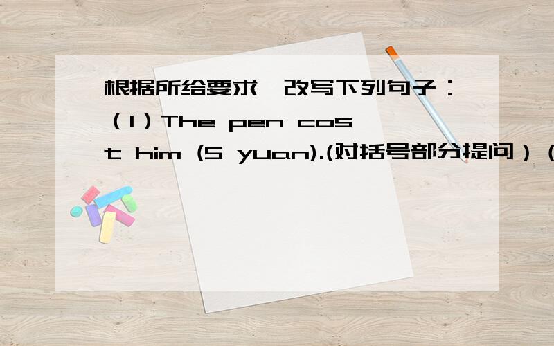 根据所给要求,改写下列句子：（1）The pen cost him (5 yuan).(对括号部分提问）（2）We want to come back at the end of August.(改为一般疑问句）（3）We want to come back at the end of August.(保持句意不变）（4）