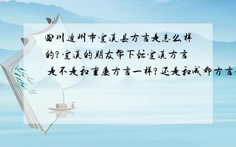 四川达州市宣汉县方言是怎么样的?宣汉的朋友帮下忙宣汉方言 是不是和重庆方言一样?还是和成都方言一样  比如说 吃饭 的饭 读 fai?