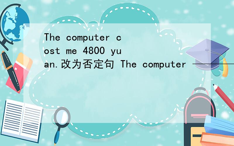 The computer cost me 4800 yuan.改为否定句 The computer ———— me 4800 yuan.