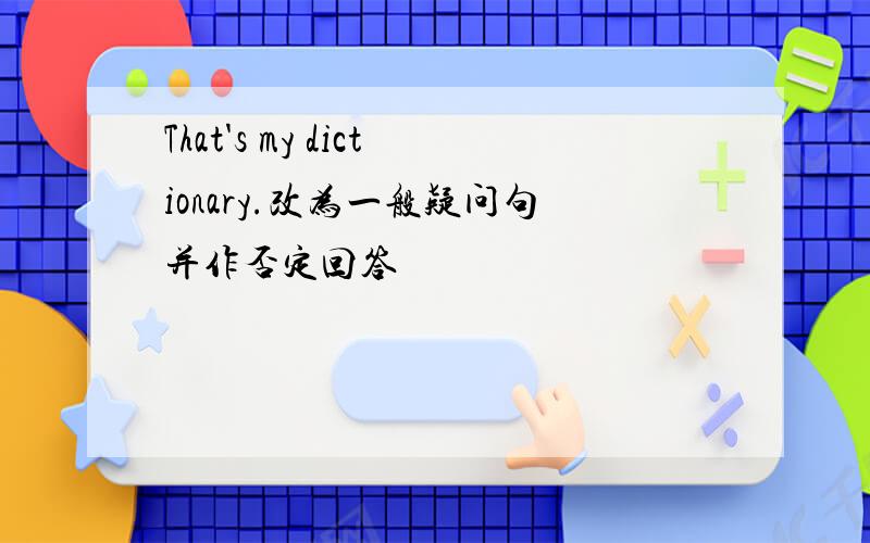 That's my dictionary.改为一般疑问句并作否定回答