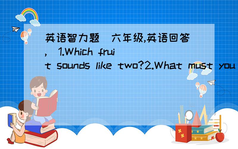 英语智力题（六年级,英语回答,）1.Which fruit sounds like two?2.What must you to domake the epuation below true:81×9＝108?3.What has many teeth but never uses them for eating?4.If it takes three minutes to boil one egg,how long does it