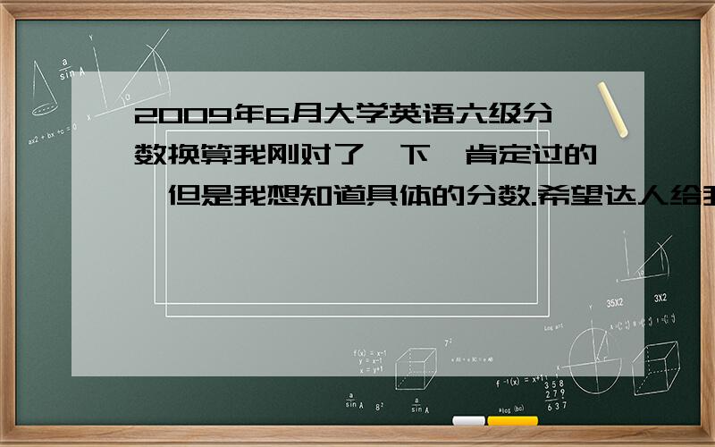 2009年6月大学英语六级分数换算我刚对了一下,肯定过的,但是我想知道具体的分数.希望达人给我换算一下分数,不需要加写作,快速阅读全队,听力一共36题好像,反正就错了一个.深度阅读错了5个