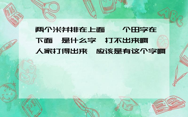 两个米并排在上面,一个田字在下面,是什么字,打不出来啊,人家打得出来,应该是有这个字啊